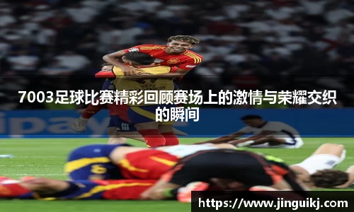 7003足球比赛精彩回顾赛场上的激情与荣耀交织的瞬间