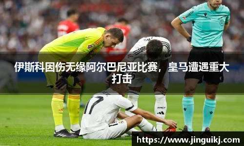 伊斯科因伤无缘阿尔巴尼亚比赛，皇马遭遇重大打击