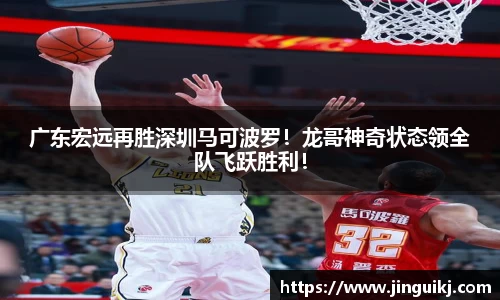 广东宏远再胜深圳马可波罗！龙哥神奇状态领全队飞跃胜利！