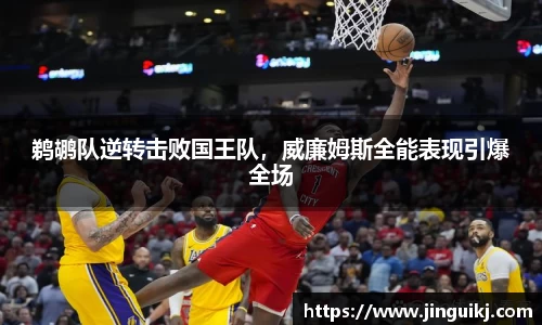 鹈鹕队逆转击败国王队，威廉姆斯全能表现引爆全场