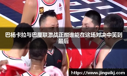 巴杨卡拉与巴厘联激战正酣谁能在这场对决中笑到最后