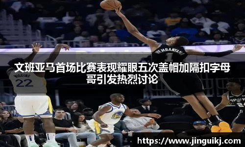 文班亚马首场比赛表现耀眼五次盖帽加隔扣字母哥引发热烈讨论