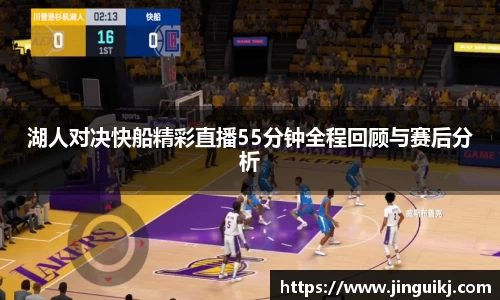 湖人对决快船精彩直播55分钟全程回顾与赛后分析