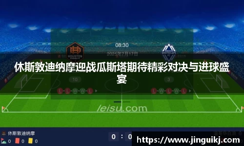 休斯敦迪纳摩迎战瓜斯塔期待精彩对决与进球盛宴