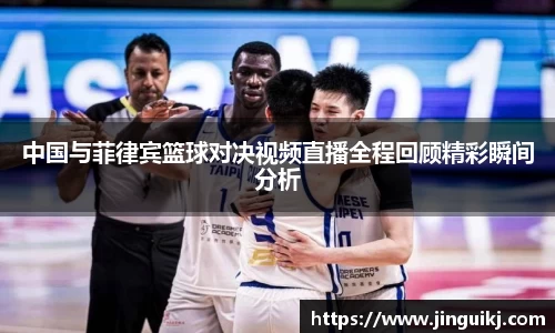 中国与菲律宾篮球对决视频直播全程回顾精彩瞬间分析