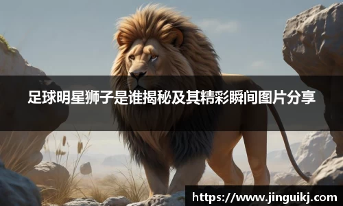 足球明星狮子是谁揭秘及其精彩瞬间图片分享