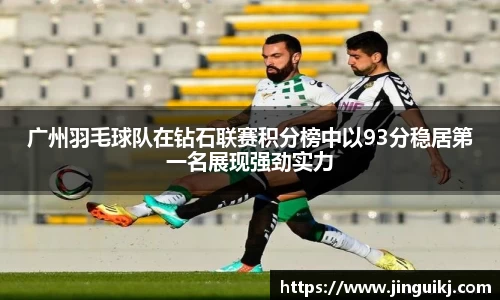 广州羽毛球队在钻石联赛积分榜中以93分稳居第一名展现强劲实力